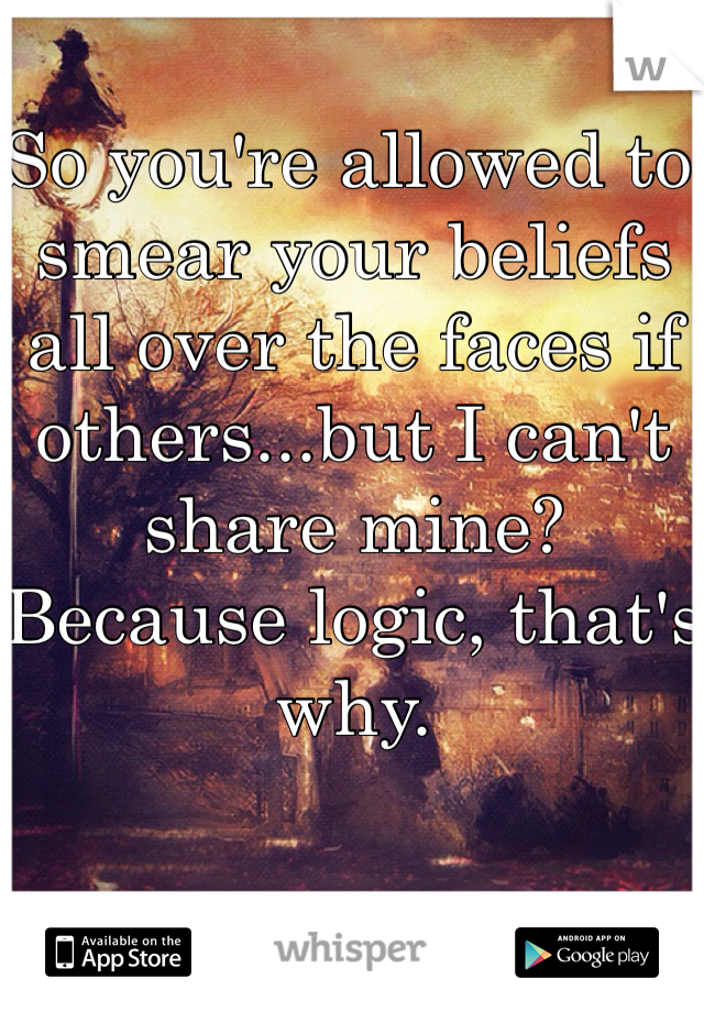 So you're allowed to smear your beliefs all over the faces if others...but I can't share mine? Because logic, that's why.