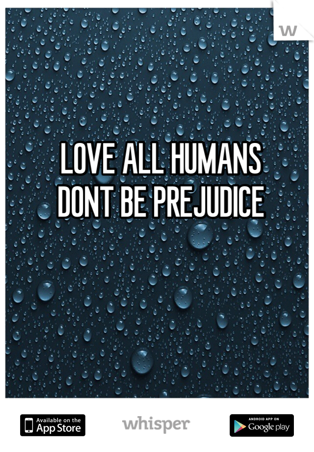 LOVE ALL HUMANS 
DONT BE PREJUDICE 