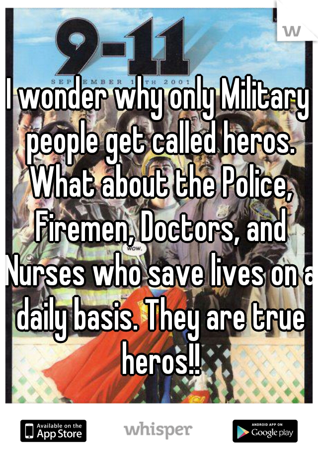 I wonder why only Military people get called heros. What about the Police, Firemen, Doctors, and Nurses who save lives on a daily basis. They are true heros!!
