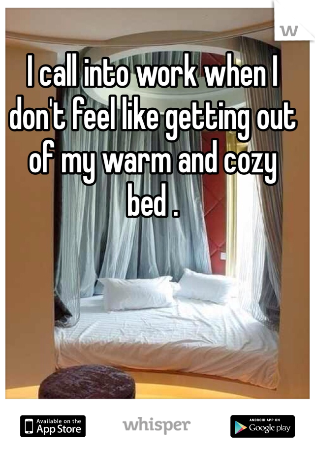 I call into work when I don't feel like getting out of my warm and cozy bed . 