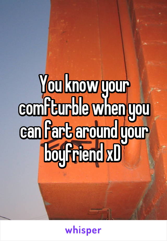 You know your comfturble when you can fart around your boyfriend xD 
