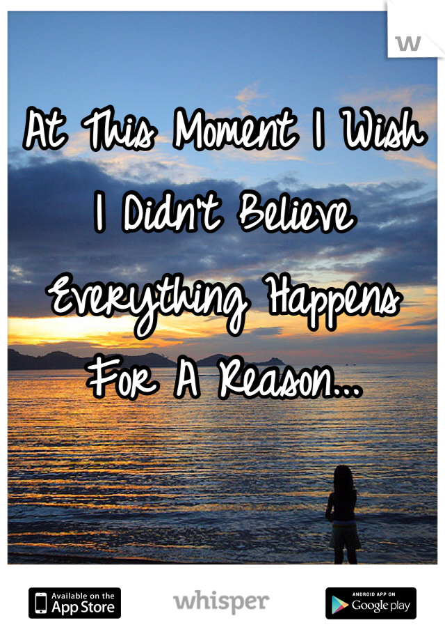 At This Moment I Wish 
I Didn't Believe Everything Happens For A Reason...