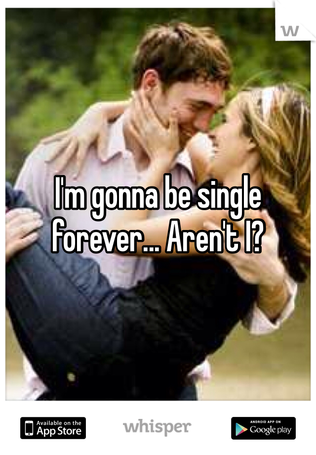 I'm gonna be single forever... Aren't I? 