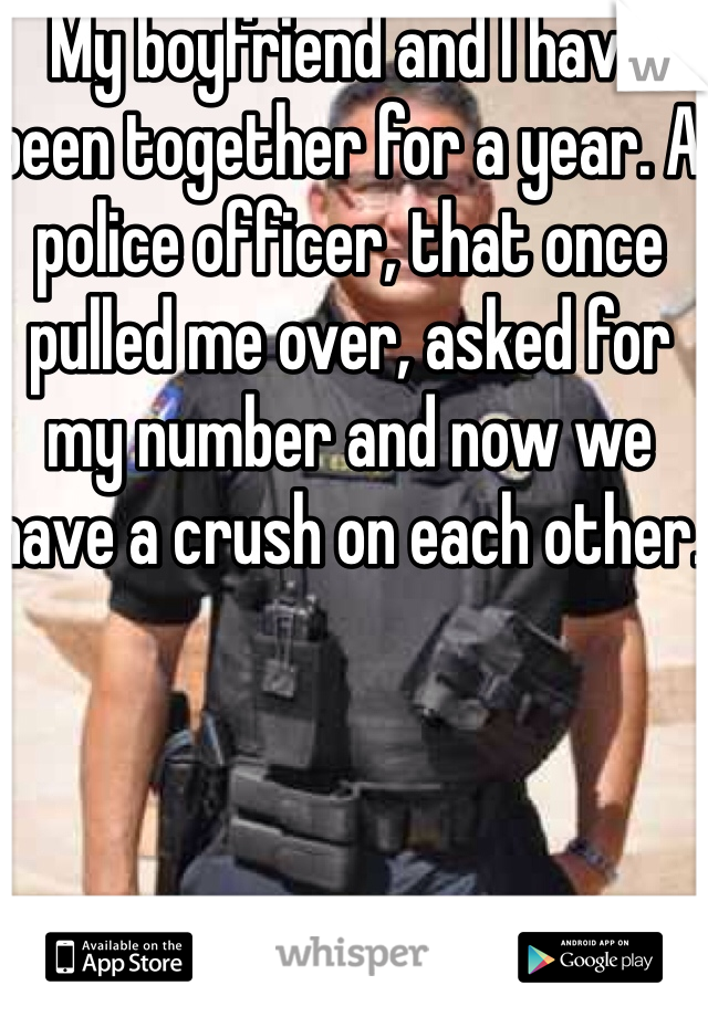 My boyfriend and I have been together for a year. A police officer, that once pulled me over, asked for my number and now we have a crush on each other. 