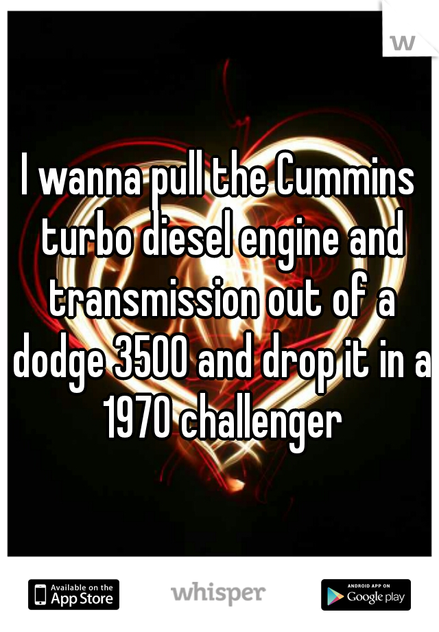 I wanna pull the Cummins turbo diesel engine and transmission out of a dodge 3500 and drop it in a 1970 challenger