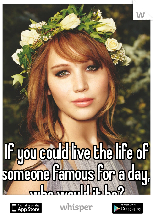 If you could live the life of someone famous for a day, who would it be?