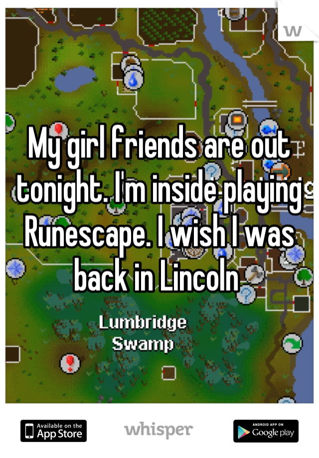 My girl friends are out tonight. I'm inside playing Runescape. I wish I was back in Lincoln 
