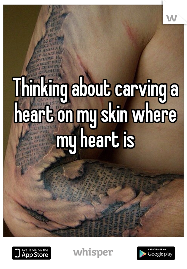 Thinking about carving a heart on my skin where my heart is