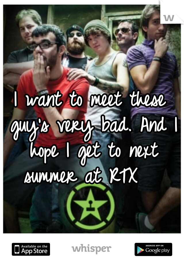 I want to meet these guy's very bad. And I hope I get to next summer at RTX   