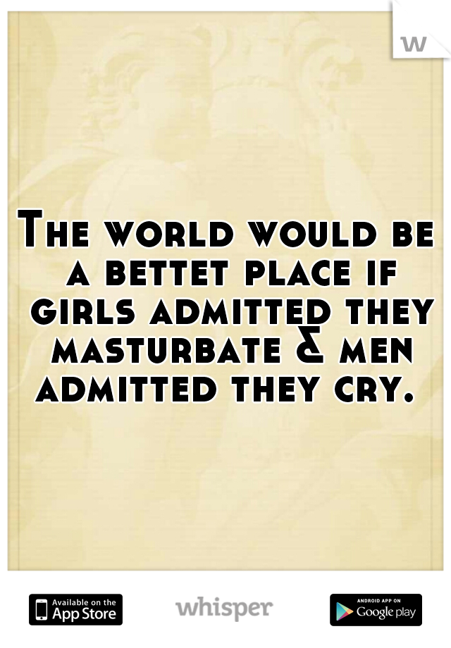 The world would be a bettet place if girls admitted they masturbate & men admitted they cry. 