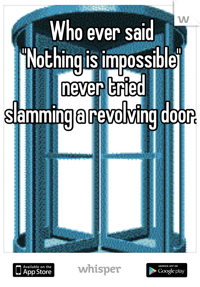 Who ever said
"Nothing is impossible"
 never tried 
slamming a revolving door. 