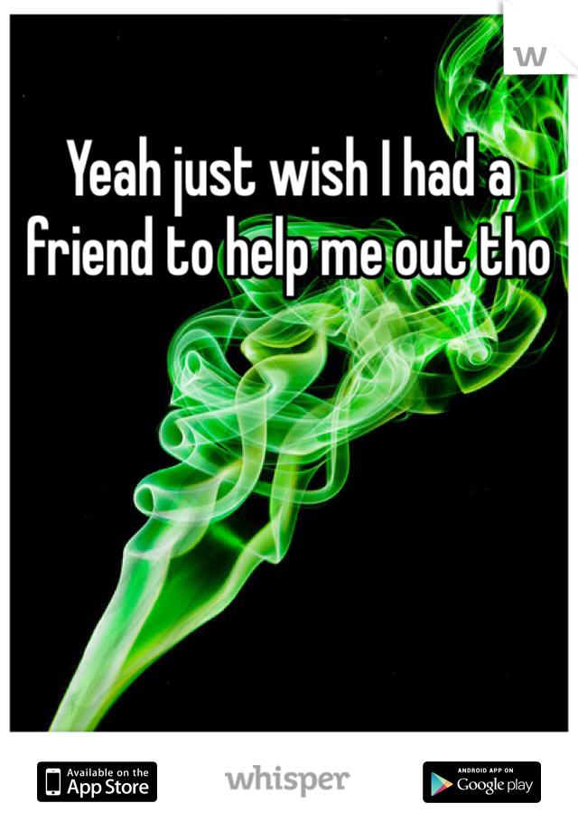 Yeah just wish I had a friend to help me out tho