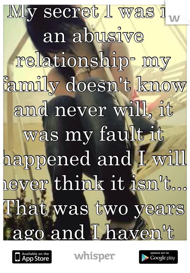 My secret I was in an abusive relationship- my family doesn't know and never will, it was my fault it happened and I will never think it isn't... That was two years ago and I haven't dated anyone since