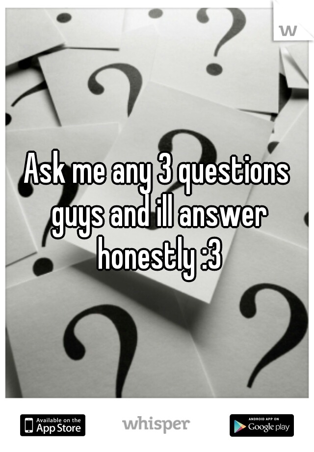 Ask me any 3 questions guys and ill answer honestly :3