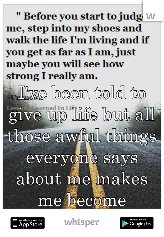 I've been told to give up life but all those awful things everyone says about me makes me become stronger!