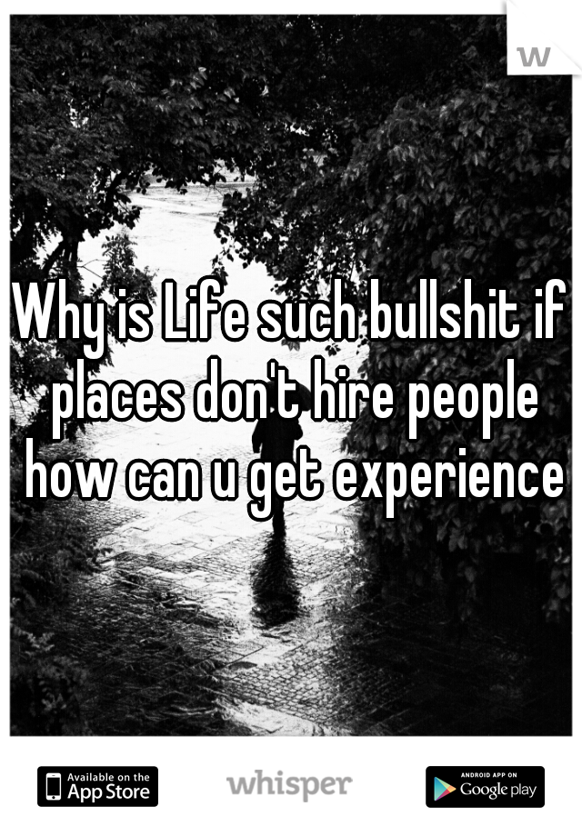 Why is Life such bullshit if places don't hire people how can u get experience