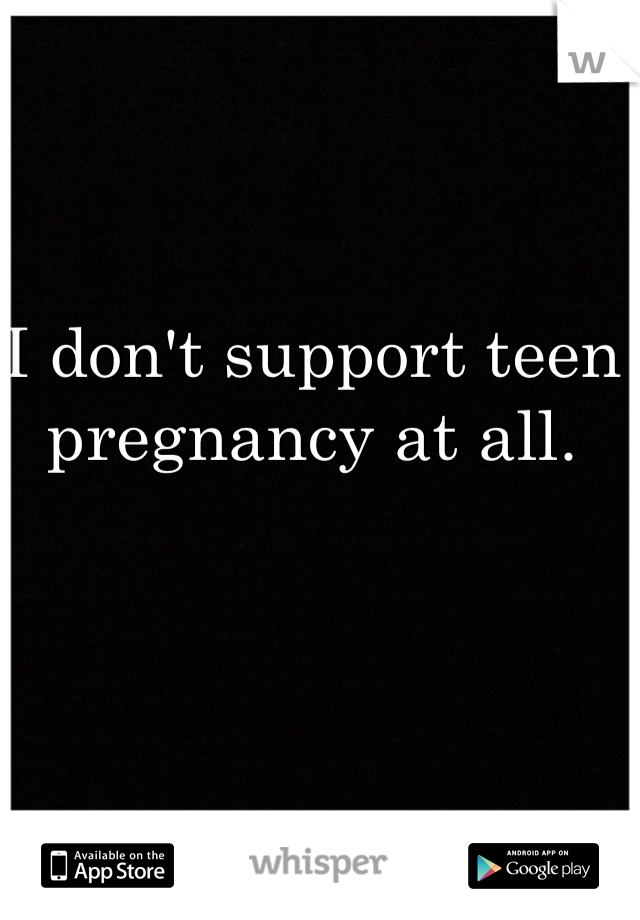 I don't support teen pregnancy at all. 