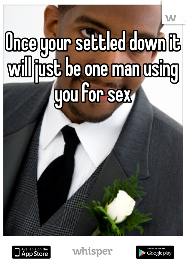 Once your settled down it will just be one man using you for sex