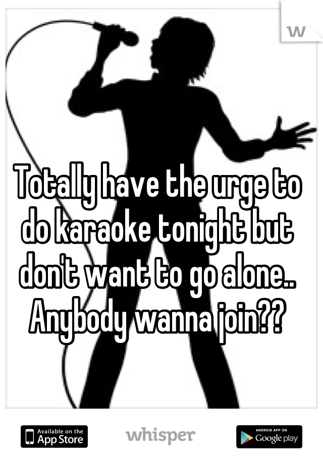 Totally have the urge to do karaoke tonight but don't want to go alone.. Anybody wanna join??