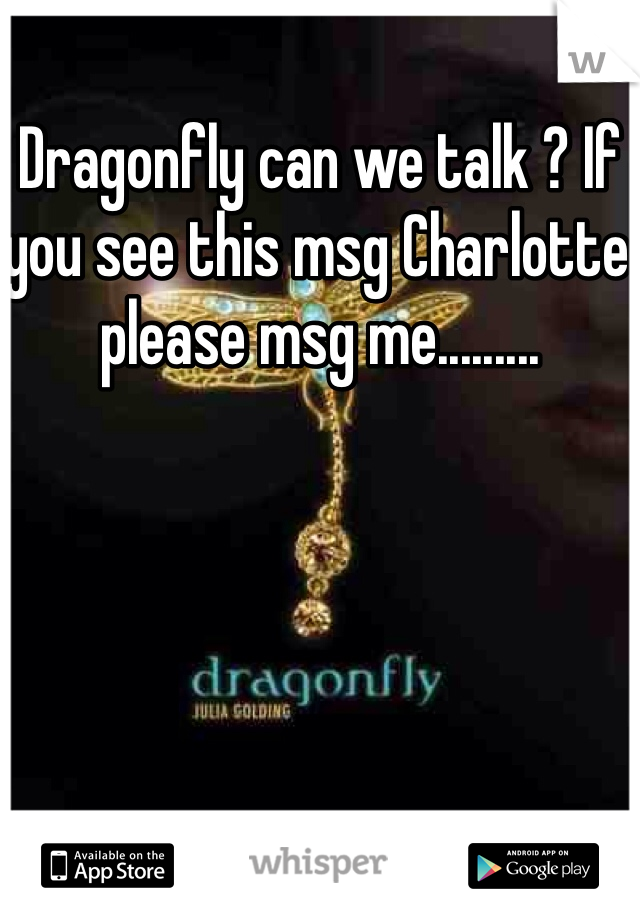 Dragonfly can we talk ? If you see this msg Charlotte please msg me.........