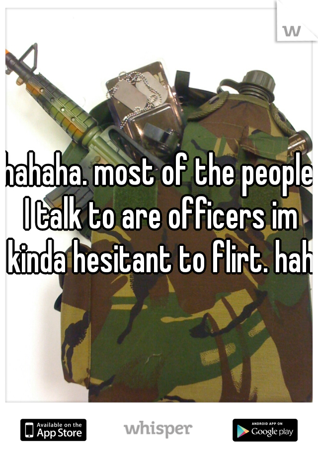 hahaha. most of the people I talk to are officers im kinda hesitant to flirt. haha