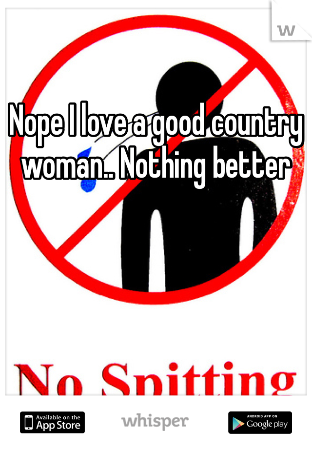 Nope I love a good country woman.. Nothing better 