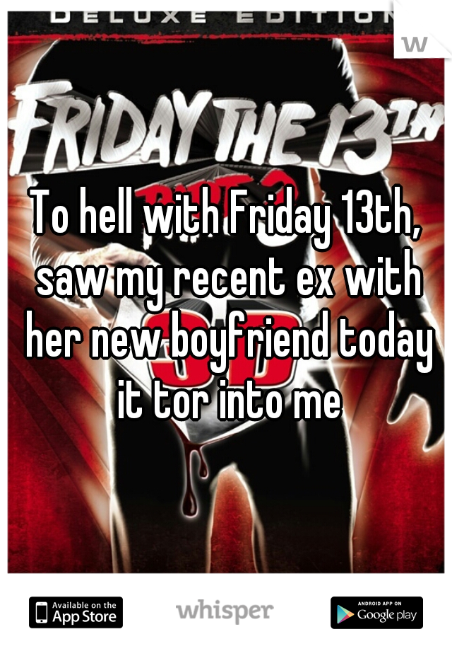 To hell with Friday 13th, saw my recent ex with her new boyfriend today it tor into me