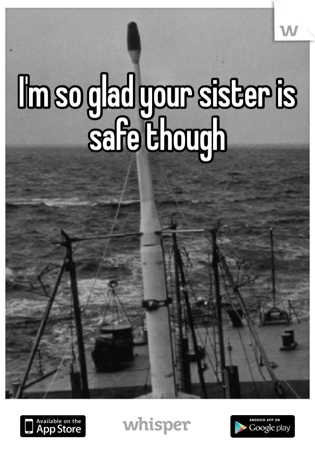 I'm so glad your sister is safe though
