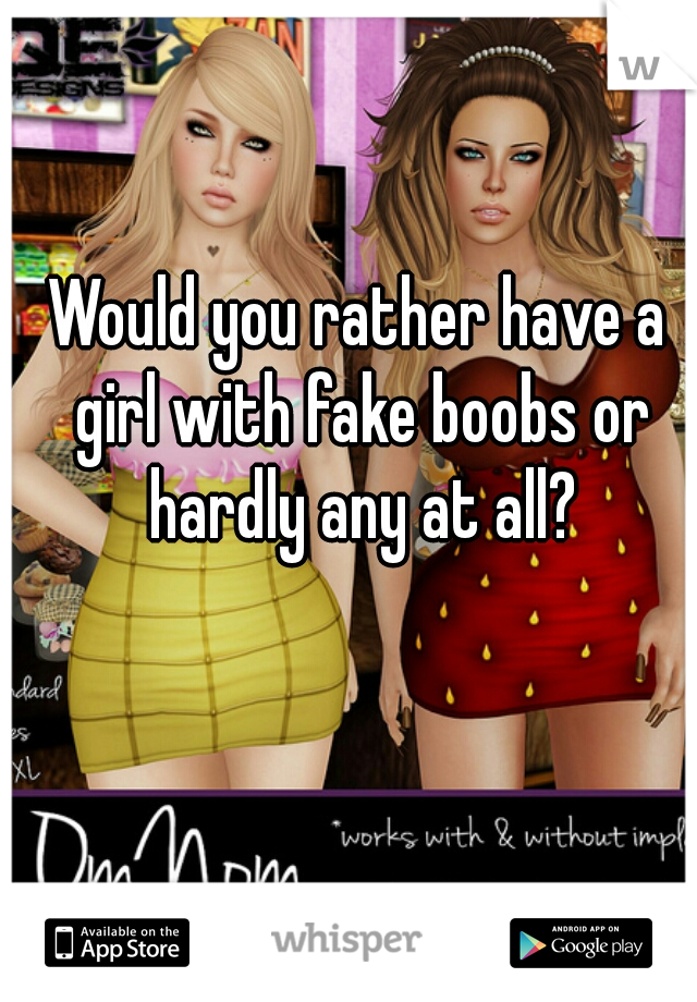 Would you rather have a girl with fake boobs or hardly any at all?
