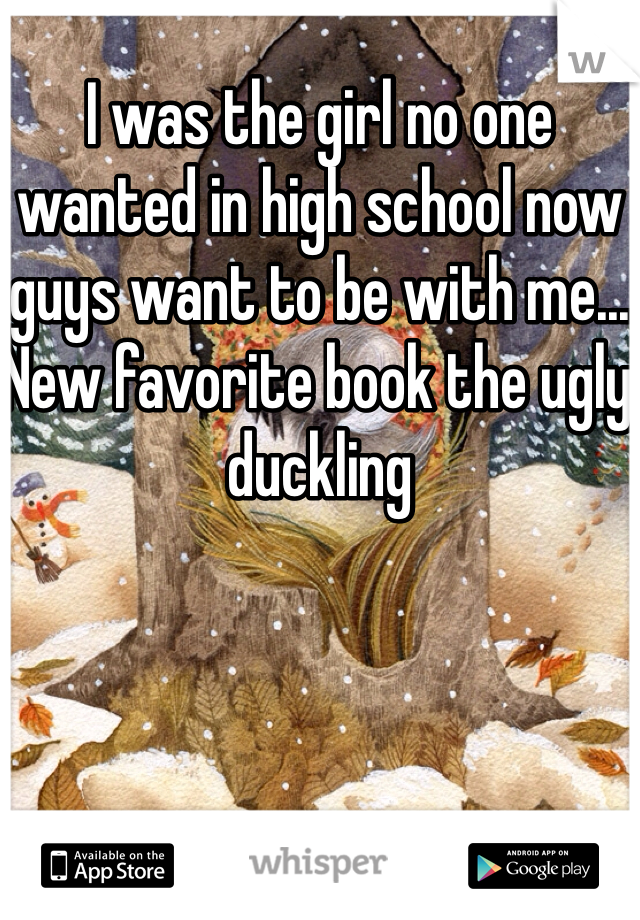 I was the girl no one wanted in high school now guys want to be with me... New favorite book the ugly duckling