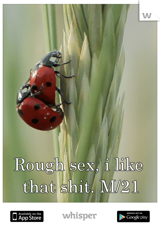 Rough sex, i like that shit. M/21