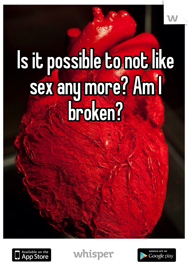 Is it possible to not like sex any more? Am I broken? 