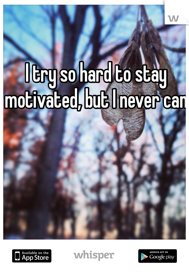 I try so hard to stay motivated, but I never can 