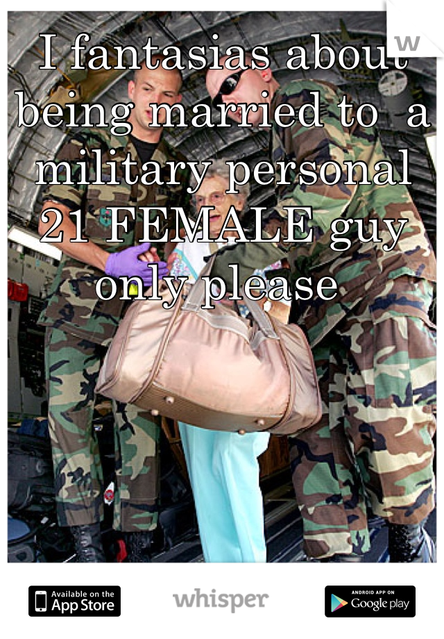 I fantasias about being married to  a military personal 21 FEMALE guy only please 
