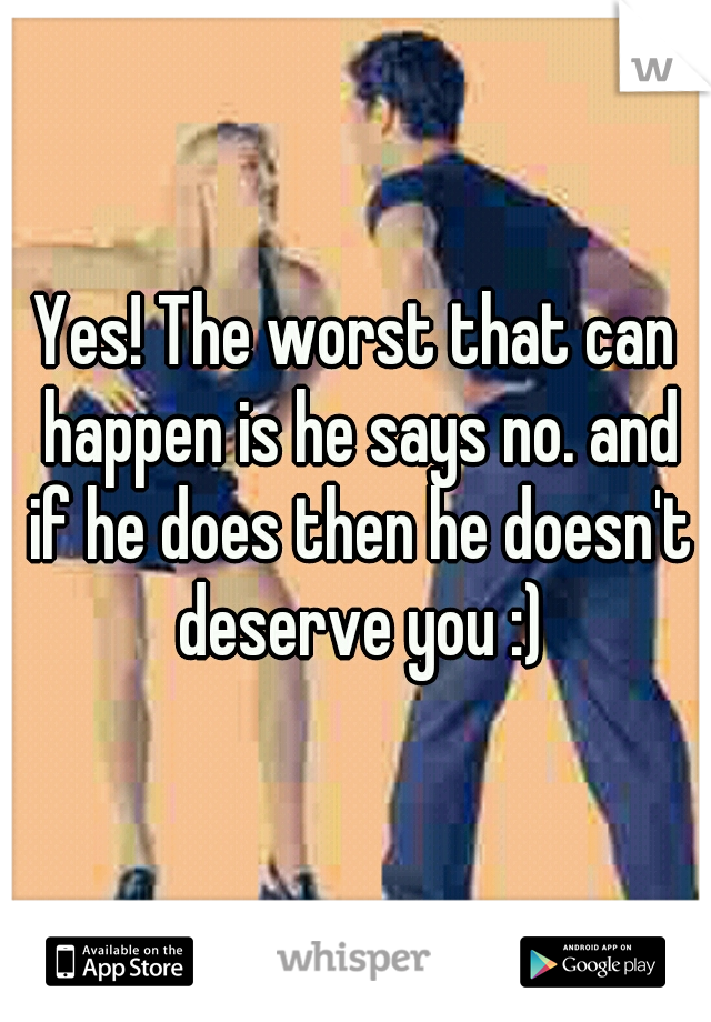 Yes! The worst that can happen is he says no. and if he does then he doesn't deserve you :)