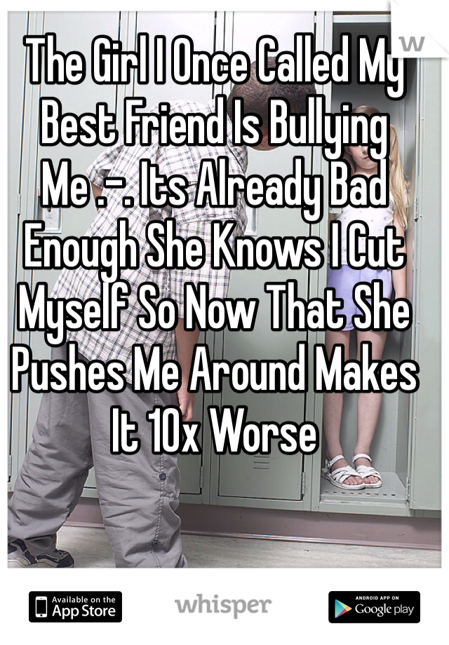 The Girl I Once Called My Best Friend Is Bullying Me .-. Its Already Bad Enough She Knows I Cut Myself So Now That She Pushes Me Around Makes It 10x Worse 