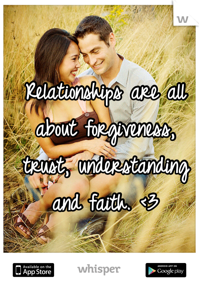Relationships are all about forgiveness, trust, understanding and faith. <3