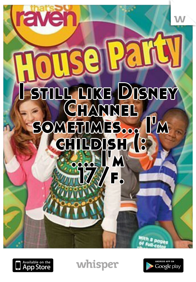 I still like Disney Channel sometimes... I'm childish (:
.... I'm 17/f.