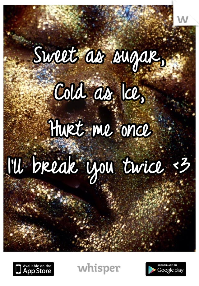 Sweet as sugar,
Cold as Ice, 
Hurt me once
I'll break you twice <3
