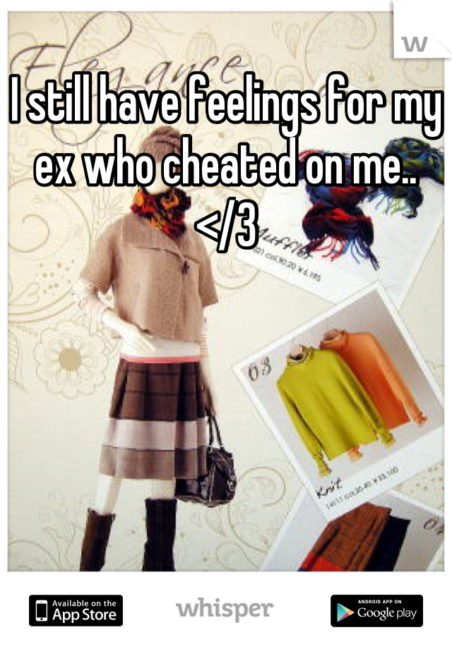 I still have feelings for my ex who cheated on me.. </3