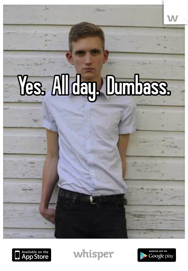 Yes.  All day.  Dumbass.