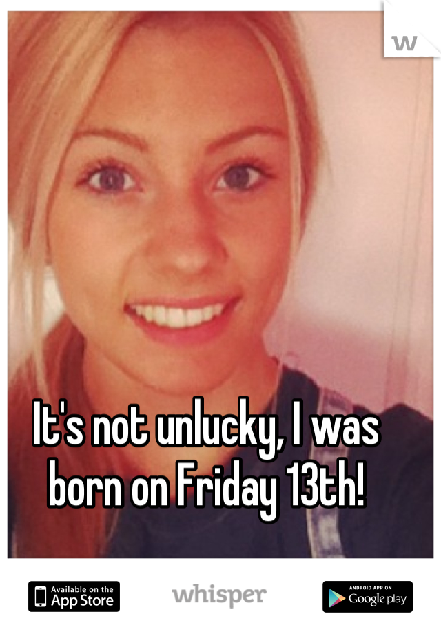 It's not unlucky, I was born on Friday 13th!