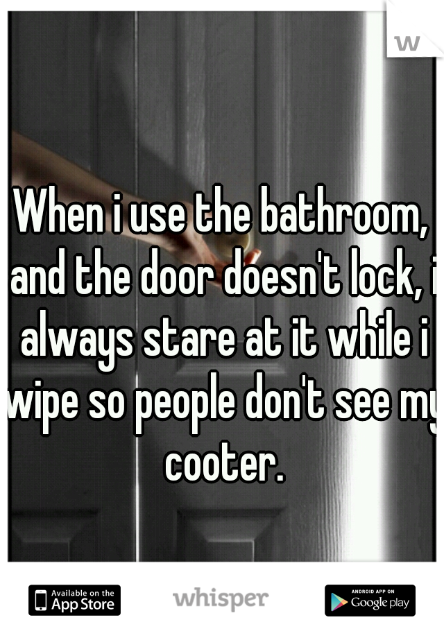When i use the bathroom, and the door doesn't lock, i always stare at it while i wipe so people don't see my cooter.
