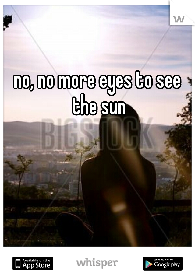 no, no more eyes to see the sun