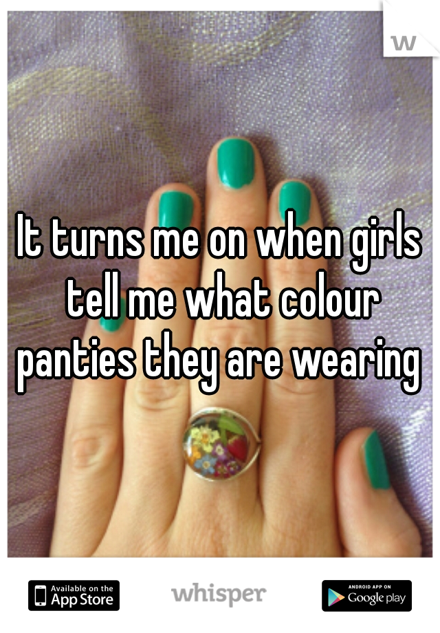 It turns me on when girls tell me what colour panties they are wearing 