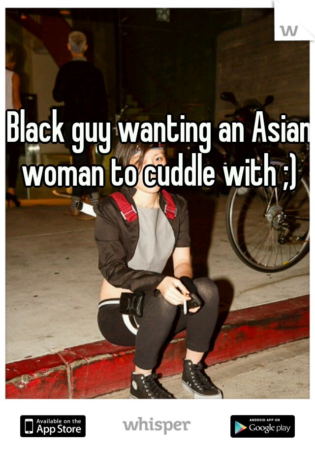 Black guy wanting an Asian woman to cuddle with ;) 