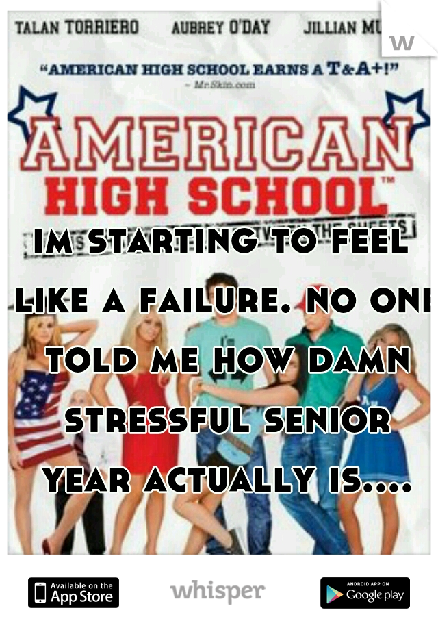 im starting to feel like a failure. no one told me how damn stressful senior year actually is....