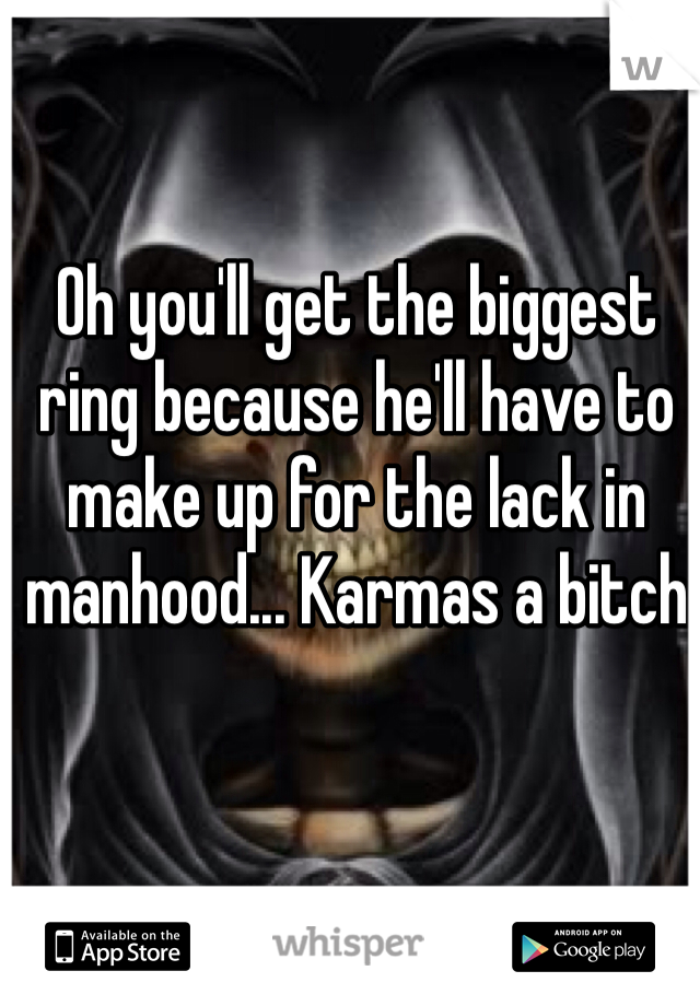 Oh you'll get the biggest ring because he'll have to make up for the lack in manhood... Karmas a bitch