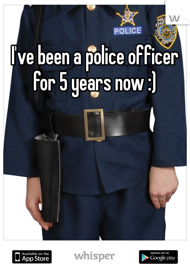 I've been a police officer for 5 years now :)