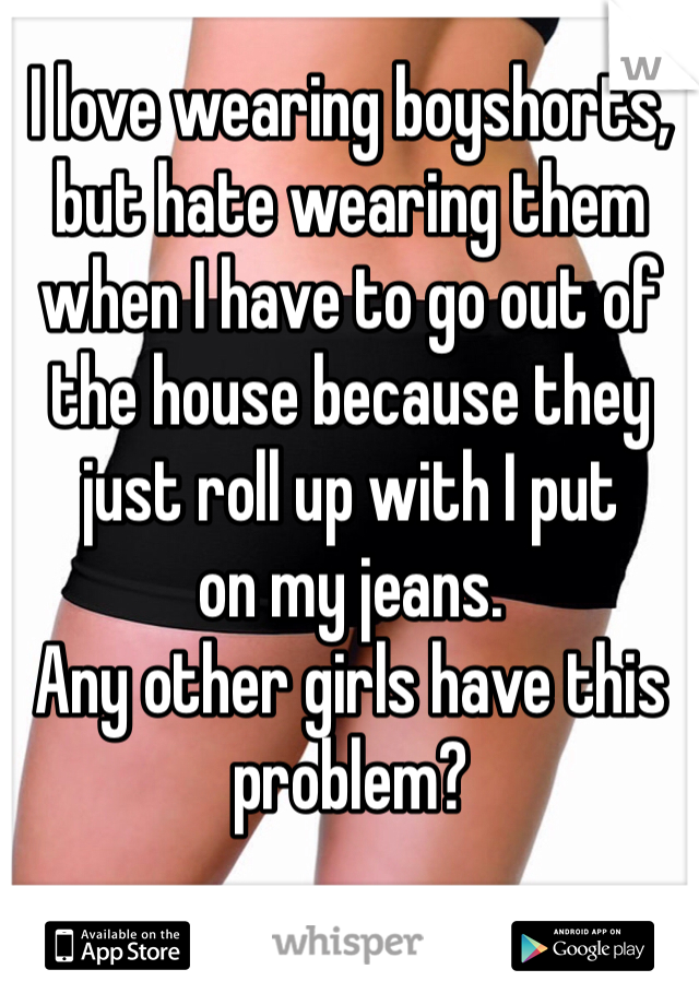 I love wearing boyshorts, but hate wearing them when I have to go out of the house because they just roll up with I put 
on my jeans.
Any other girls have this problem?
